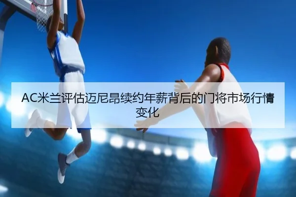 AC米兰评估迈尼昂续约年薪背后的门将市场行情变化