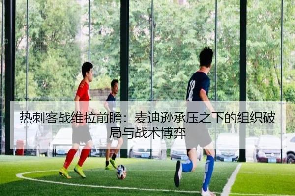热刺客战维拉前瞻：麦迪逊承压之下的组织破局与战术博弈