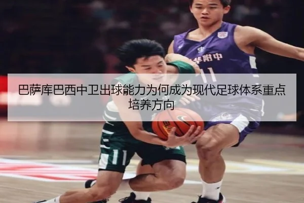 ba-sa-ku-ba-xi-zhong-wei-chu-qiu-neng-li-wei-he-cheng-wei-xian-dai-zu-qiu-ti-xi-zhong-dian-pei-yang-fang-xiang-2-417.jpg
