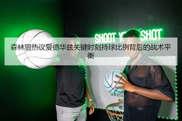 森林狼热议爱德华兹关键时刻持球比例背后的战术平衡