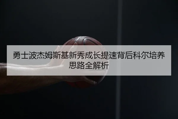 勇士波杰姆斯基新秀成长提速背后科尔培养思路全解析