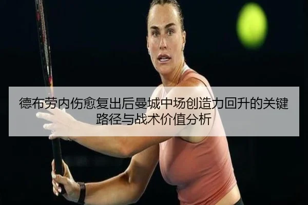 德布劳内伤愈复出后曼城中场创造力回升的关键路径与战术价值分析