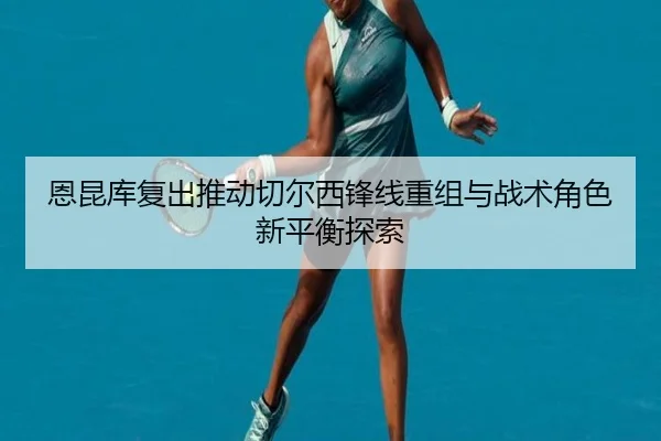 恩昆库复出推动切尔西锋线重组与战术角色新平衡探索