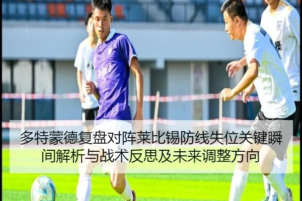 多特蒙德复盘对阵莱比锡防线失位关键瞬间解析与战术反思及未来调整方向