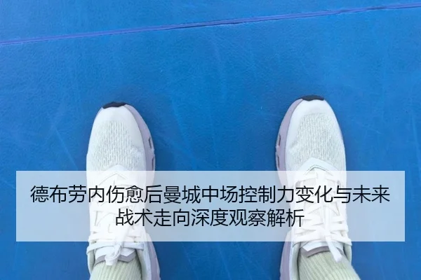 德布劳内伤愈后曼城中场控制力变化与未来战术走向深度观察解析