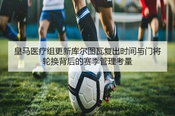 皇马医疗组更新库尔图瓦复出时间与门将轮换背后的赛季管理考量