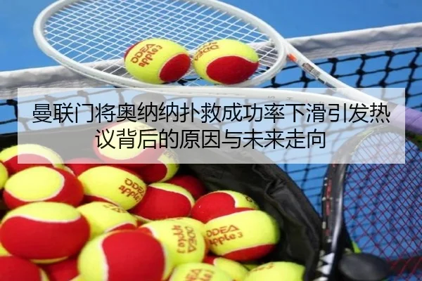 曼联门将奥纳纳扑救成功率下滑引发热议背后的原因与未来走向
